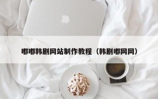 阳泉嘟嘟韩剧网站制作教程（韩剧嘟网网）