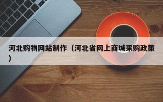 阳泉河北购物网站制作（河北省网上商城采购政策）