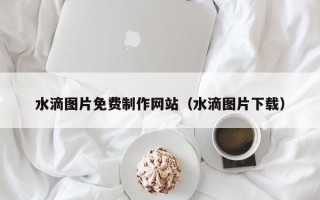 阳泉水滴图片免费制作网站（水滴图片下载）