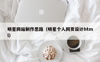 阳泉明星网站制作思路（明星个人网页设计html）