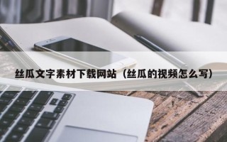 阳泉丝瓜文字素材下载网站（丝瓜的视频怎么写）