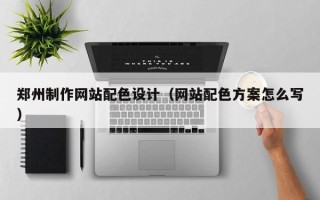 阳泉郑州制作网站配色设计（网站配色方案怎么写）
