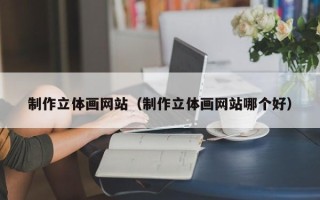 阳泉制作立体画网站（制作立体画网站哪个好）
